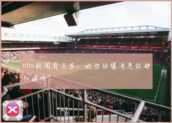 nba新闻有点多,这些劲爆消息你都知道吗?