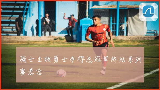 骑士击败勇士夺得总冠军终结系列赛悬念