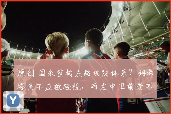 原创 国米重构左路攻防体系？姆希塔良不应被轻视，两左中卫前景不明！