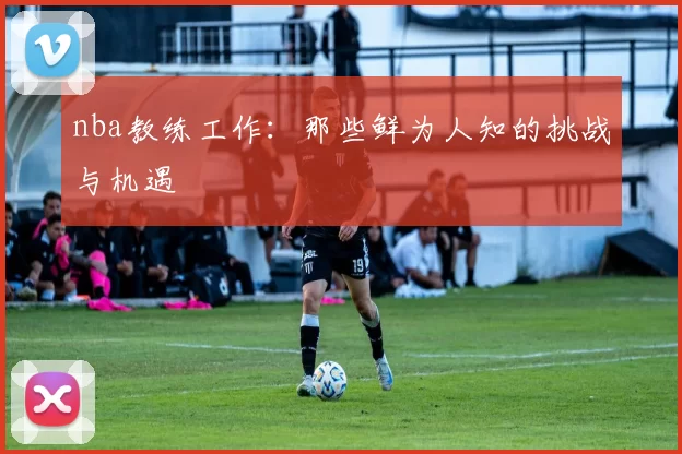 nba教练工作：那些鲜为人知的挑战与机遇