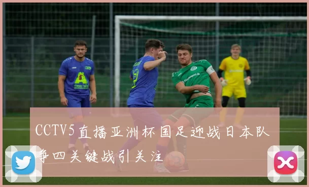 CCTV5直播亚洲杯国足迎战日本队 争四关键战引关注