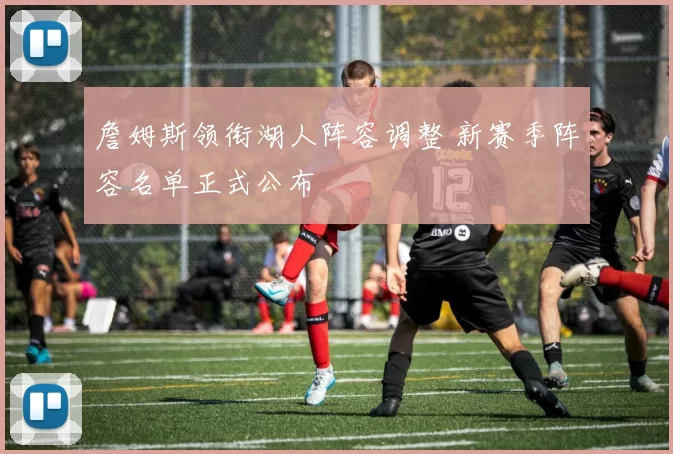 詹姆斯领衔湖人阵容调整 新赛季阵容名单正式公布