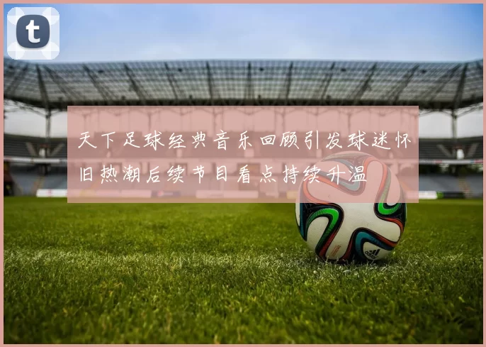 天下足球经典音乐回顾引发球迷怀旧热潮后续节目看点持续升温