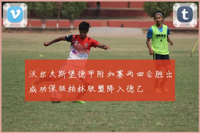 沃尔夫斯堡德甲附加赛两回合胜出成功保级柏林联盟降入德乙