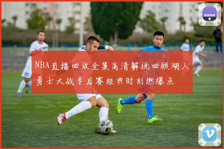 NBA直播回放全集高清解说回顾湖人勇士大战季后赛经典时刻燃爆点