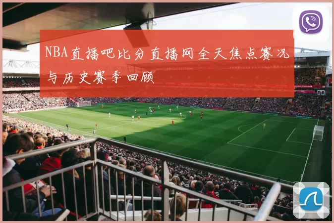NBA直播吧比分直播网全天焦点赛况与历史赛季回顾