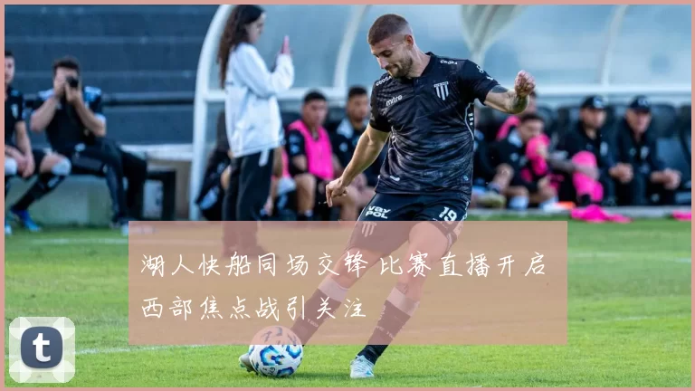 湖人快船同场交锋 比赛直播开启 西部焦点战引关注