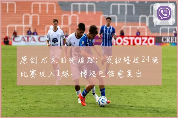原创 尤文旧将追踪:莫拉塔近24场比赛攻入1球,博格巴伤愈复出