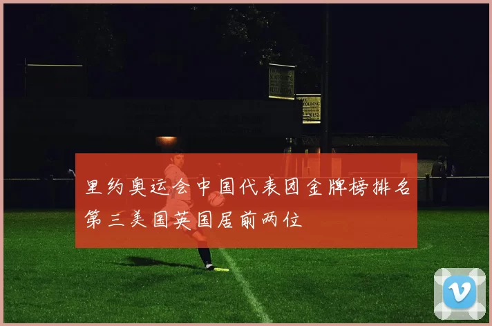 里约奥运会中国代表团金牌榜排名第三美国英国居前两位