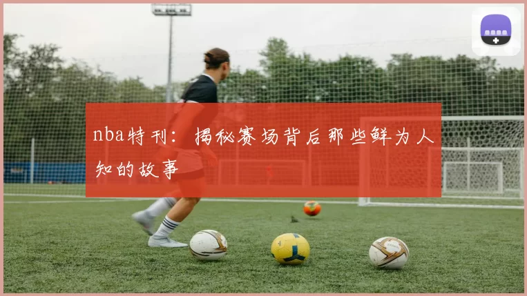 nba特刊:揭秘赛场背后那些鲜为人知的故事
