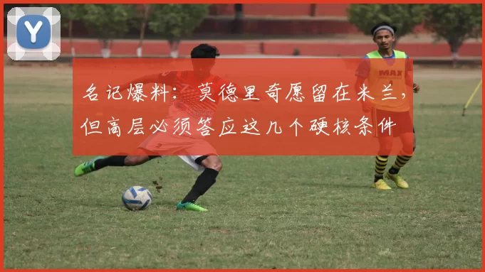 名记爆料：莫德里奇愿留在米兰，但高层必须答应这几个硬核条件