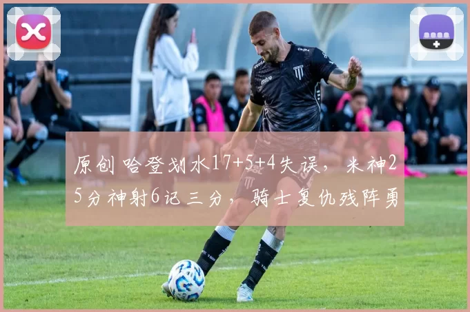 原创 哈登划水17+5+4失误，米神25分神射6记三分，骑士复仇残阵勇士