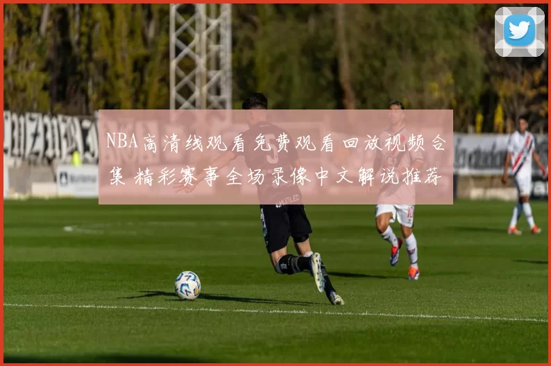 NBA高清线观看免费观看回放视频合集 精彩赛事全场录像中文解说推荐