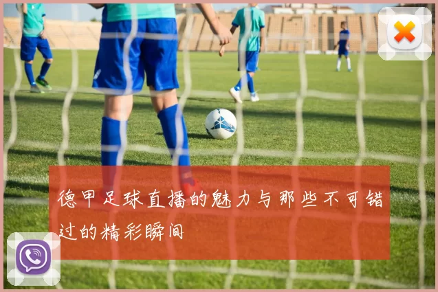 德甲足球直播的魅力与那些不可错过的精彩瞬间