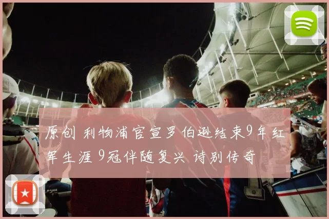 原创 利物浦官宣罗伯逊结束9年红军生涯 9冠伴随复兴 诗别传奇