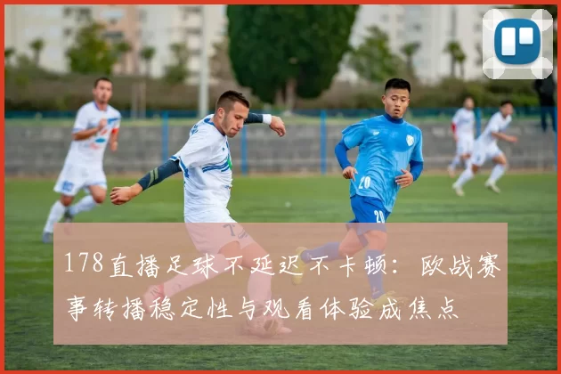 178直播足球不延迟不卡顿：欧战赛事转播稳定性与观看体验成焦点