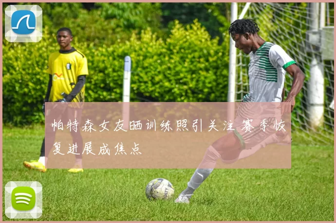 帕特森女友晒训练照引关注 赛季恢复进展成焦点