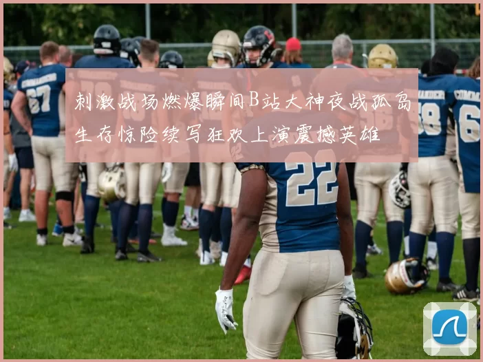 刺激战场燃爆瞬间B站大神夜战孤岛生存惊险续写狂欢上演震撼英雄