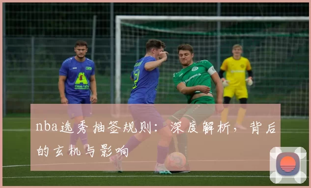 nba选秀抽签规则:深度解析,背后的玄机与影响