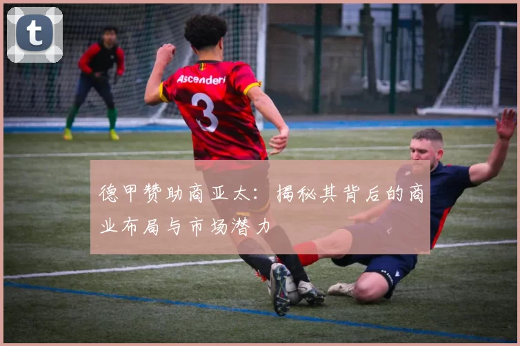 德甲赞助商亚太:揭秘其背后的商业布局与市场潜力