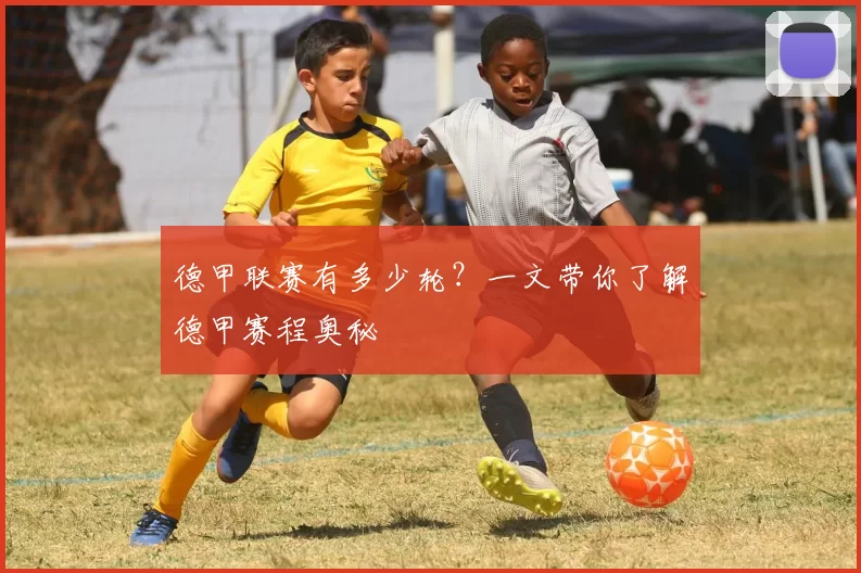 德甲联赛有多少轮?一文带你了解德甲赛程奥秘