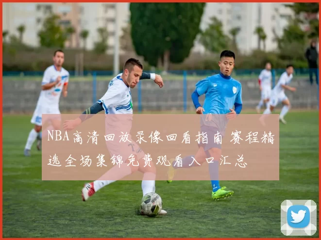 NBA高清回放录像回看指南 赛程精选全场集锦免费观看入口汇总