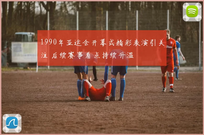 1990年亚运会开幕式精彩表演引关注 后续赛事看点持续升温